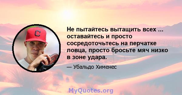 Не пытайтесь вытащить всех ... оставайтесь и просто сосредоточьтесь на перчатке ловца, просто бросьте мяч низко в зоне удара.