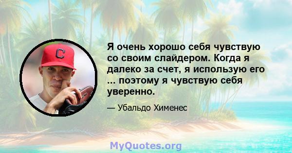 Я очень хорошо себя чувствую со своим слайдером. Когда я далеко за счет, я использую его ... поэтому я чувствую себя уверенно.