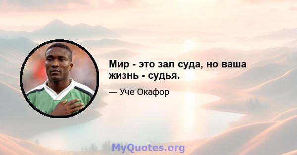 Мир - это зал суда, но ваша жизнь - судья.