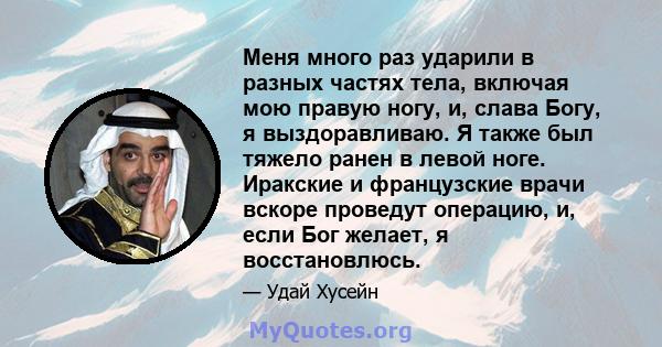 Меня много раз ударили в разных частях тела, включая мою правую ногу, и, слава Богу, я выздоравливаю. Я также был тяжело ранен в левой ноге. Иракские и французские врачи вскоре проведут операцию, и, если Бог желает, я