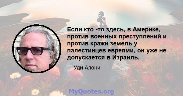 Если кто -то здесь, в Америке, против военных преступлений и против кражи земель у палестинцев евреями, он уже не допускается в Израиль.