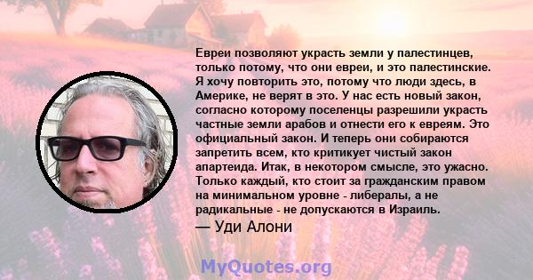 Евреи позволяют украсть земли у палестинцев, только потому, что они евреи, и это палестинские. Я хочу повторить это, потому что люди здесь, в Америке, не верят в это. У нас есть новый закон, согласно которому поселенцы