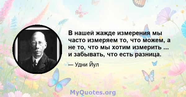 В нашей жажде измерения мы часто измеряем то, что можем, а не то, что мы хотим измерить ... и забывать, что есть разница.