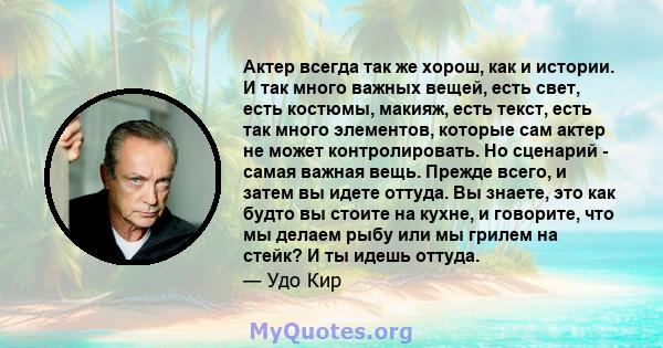 Актер всегда так же хорош, как и истории. И так много важных вещей, есть свет, есть костюмы, макияж, есть текст, есть так много элементов, которые сам актер не может контролировать. Но сценарий - самая важная вещь.