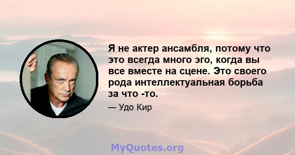 Я не актер ансамбля, потому что это всегда много эго, когда вы все вместе на сцене. Это своего рода интеллектуальная борьба за что -то.