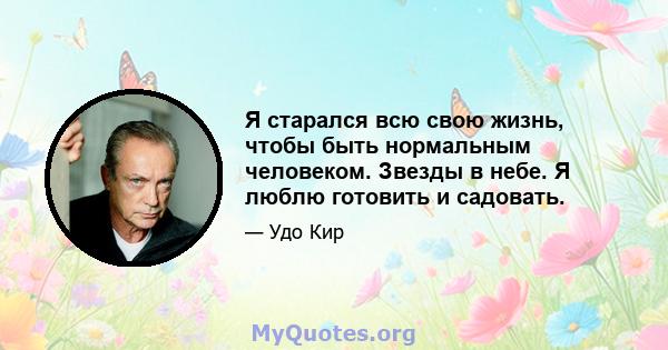 Я старался всю свою жизнь, чтобы быть нормальным человеком. Звезды в небе. Я люблю готовить и садовать.