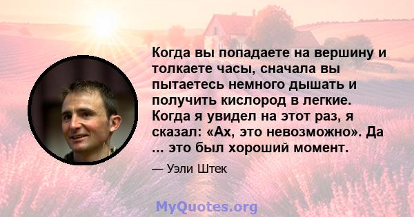 Когда вы попадаете на вершину и толкаете часы, сначала вы пытаетесь немного дышать и получить кислород в легкие. Когда я увидел на этот раз, я сказал: «Ах, это невозможно». Да ... это был хороший момент.