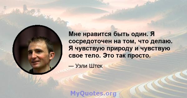 Мне нравится быть один. Я сосредоточен на том, что делаю. Я чувствую природу и чувствую свое тело. Это так просто.