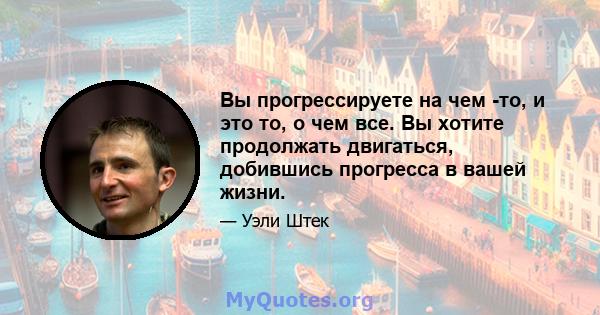 Вы прогрессируете на чем -то, и это то, о чем все. Вы хотите продолжать двигаться, добившись прогресса в вашей жизни.