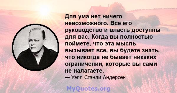 Для ума нет ничего невозможного. Все его руководство и власть доступны для вас. Когда вы полностью поймете, что эта мысль вызывает все, вы будете знать, что никогда не бывает никаких ограничений, которые вы сами не