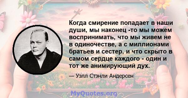 Когда смирение попадает в наши души, мы наконец -то мы можем воспринимать, что мы живем не в одиночестве, а с миллионами братьев и сестер, и что скрыто в самом сердце каждого - один и тот же анимирующий дух.