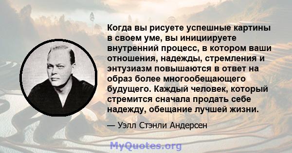 Когда вы рисуете успешные картины в своем уме, вы инициируете внутренний процесс, в котором ваши отношения, надежды, стремления и энтузиазм повышаются в ответ на образ более многообещающего будущего. Каждый человек,