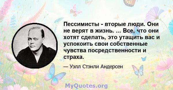 Пессимисты - вторые люди. Они не верят в жизнь. ... Все, что они хотят сделать, это утащить вас и успокоить свои собственные чувства посредственности и страха.