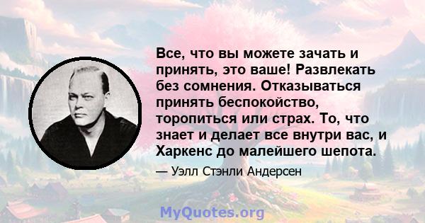 Все, что вы можете зачать и принять, это ваше! Развлекать без сомнения. Отказываться принять беспокойство, торопиться или страх. То, что знает и делает все внутри вас, и Харкенс до малейшего шепота.