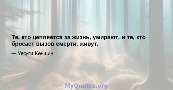 Те, кто цепляется за жизнь, умирают, и те, кто бросает вызов смерти, живут.