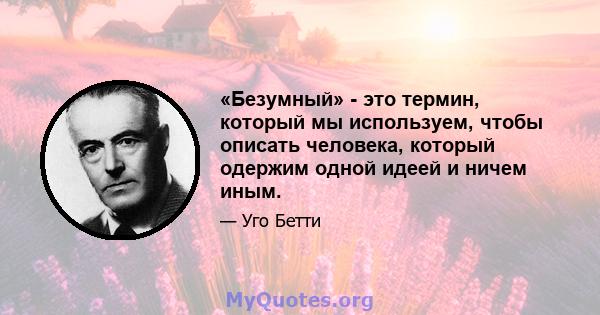 «Безумный» - это термин, который мы используем, чтобы описать человека, который одержим одной идеей и ничем иным.