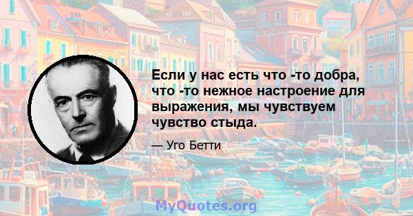 Если у нас есть что -то добра, что -то нежное настроение для выражения, мы чувствуем чувство стыда.