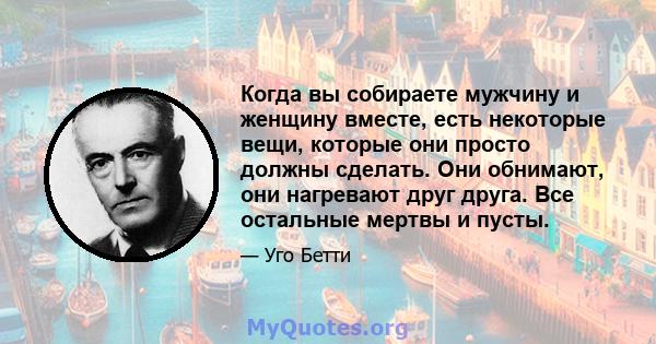 Когда вы собираете мужчину и женщину вместе, есть некоторые вещи, которые они просто должны сделать. Они обнимают, они нагревают друг друга. Все остальные мертвы и пусты.