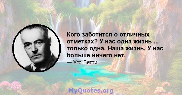 Кого заботится о отличных отметках? У нас одна жизнь ... только одна. Наша жизнь. У нас больше ничего нет.