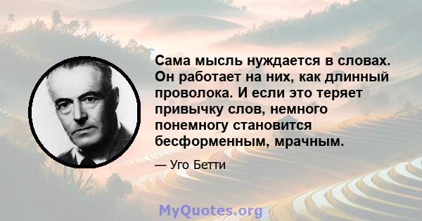 Сама мысль нуждается в словах. Он работает на них, как длинный проволока. И если это теряет привычку слов, немного понемногу становится бесформенным, мрачным.