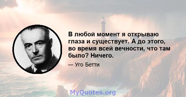 В любой момент я открываю глаза и существует. А до этого, во время всей вечности, что там было? Ничего.