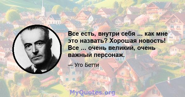 Все есть, внутри себя ... как мне это назвать? Хорошая новость! Все ... очень великий, очень важный персонаж.