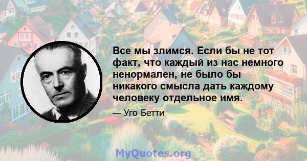 Все мы злимся. Если бы не тот факт, что каждый из нас немного ненормален, не было бы никакого смысла дать каждому человеку отдельное имя.