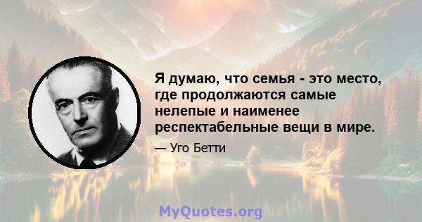 Я думаю, что семья - это место, где продолжаются самые нелепые и наименее респектабельные вещи в мире.