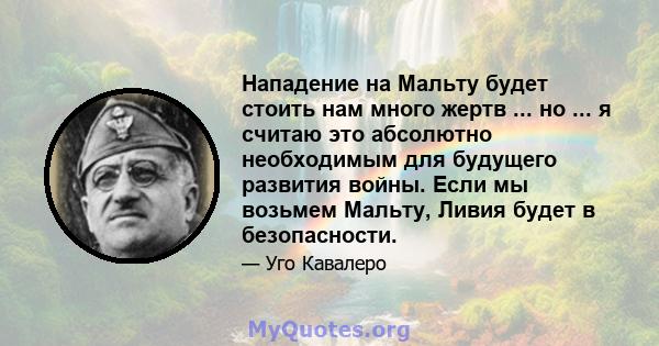 Нападение на Мальту будет стоить нам много жертв ... но ... я считаю это абсолютно необходимым для будущего развития войны. Если мы возьмем Мальту, Ливия будет в безопасности.