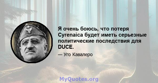 Я очень боюсь, что потеря Cyrenaica будет иметь серьезные политические последствия для DUCE.