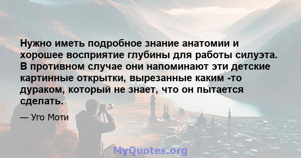 Нужно иметь подробное знание анатомии и хорошее восприятие глубины для работы силуэта. В противном случае они напоминают эти детские картинные открытки, вырезанные каким -то дураком, который не знает, что он пытается