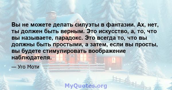 Вы не можете делать силуэты в фантазии. Ах, нет, ты должен быть верным. Это искусство, а, то, что вы называете, парадокс. Это всегда то, что вы должны быть простыми, а затем, если вы просты, вы будете стимулировать