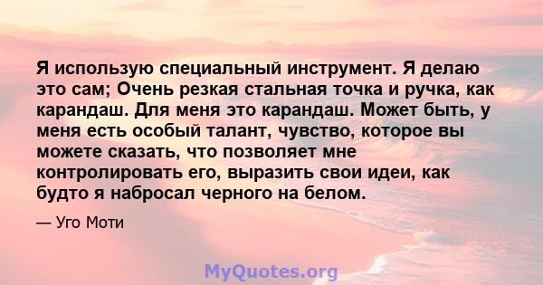 Я использую специальный инструмент. Я делаю это сам; Очень резкая стальная точка и ручка, как карандаш. Для меня это карандаш. Может быть, у меня есть особый талант, чувство, которое вы можете сказать, что позволяет мне 