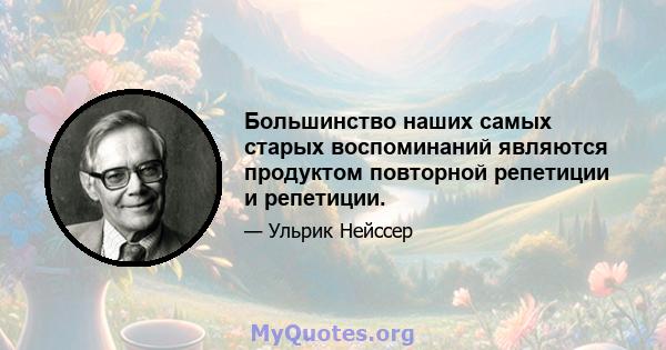 Большинство наших самых старых воспоминаний являются продуктом повторной репетиции и репетиции.