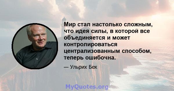 Мир стал настолько сложным, что идея силы, в которой все объединяется и может контролироваться централизованным способом, теперь ошибочна.