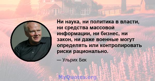 Ни наука, ни политика в власти, ни средства массовой информации, ни бизнес, ни закон, ни даже военные могут определять или контролировать риски рационально.