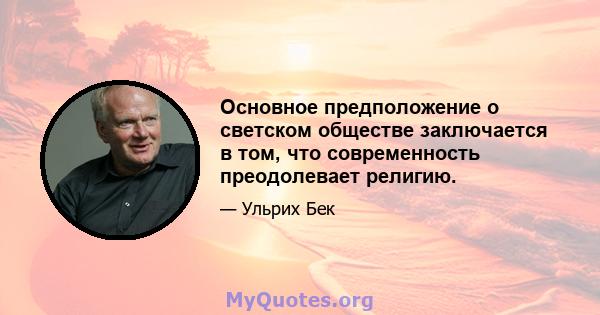 Основное предположение о светском обществе заключается в том, что современность преодолевает религию.