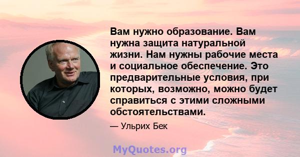 Вам нужно образование. Вам нужна защита натуральной жизни. Нам нужны рабочие места и социальное обеспечение. Это предварительные условия, при которых, возможно, можно будет справиться с этими сложными обстоятельствами.