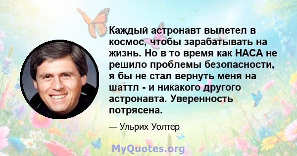 Каждый астронавт вылетел в космос, чтобы зарабатывать на жизнь. Но в то время как НАСА не решило проблемы безопасности, я бы не стал вернуть меня на шаттл - и никакого другого астронавта. Уверенность потрясена.