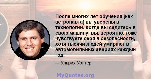 После многих лет обучения [как астронавта] вы уверены в технологии. Когда вы садитесь в свою машину, вы, вероятно, тоже чувствуете себя в безопасности, хотя тысячи людей умирают в автомобильных авариях каждый год.