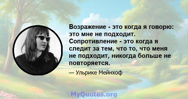 Возражение - это когда я говорю: это мне не подходит. Сопротивление - это когда я следит за тем, что то, что меня не подходит, никогда больше не повторяется.