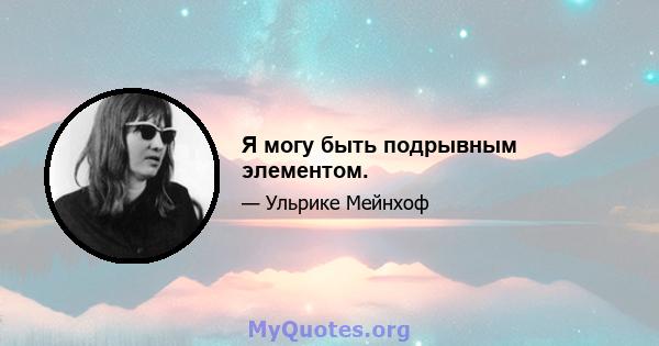 Я могу быть подрывным элементом.