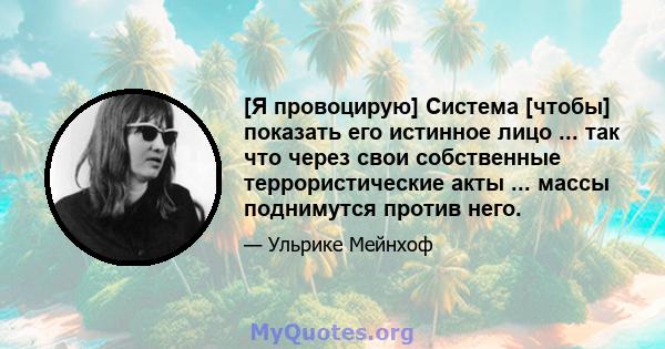 [Я провоцирую] Система [чтобы] показать его истинное лицо ... так что через свои собственные террористические акты ... массы поднимутся против него.