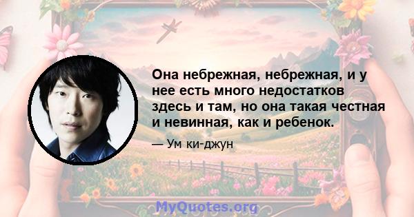 Она небрежная, небрежная, и у нее есть много недостатков здесь и там, но она такая честная и невинная, как и ребенок.