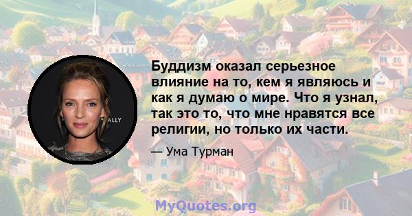 Буддизм оказал серьезное влияние на то, кем я являюсь и как я думаю о мире. Что я узнал, так это то, что мне нравятся все религии, но только их части.