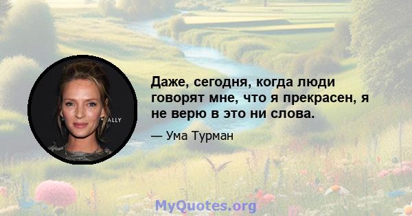 Даже, сегодня, когда люди говорят мне, что я прекрасен, я не верю в это ни слова.