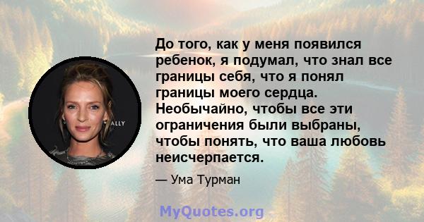 До того, как у меня появился ребенок, я подумал, что знал все границы себя, что я понял границы моего сердца. Необычайно, чтобы все эти ограничения были выбраны, чтобы понять, что ваша любовь неисчерпается.