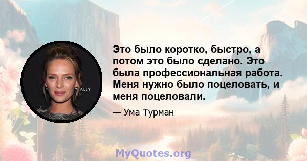 Это было коротко, быстро, а потом это было сделано. Это была профессиональная работа. Меня нужно было поцеловать, и меня поцеловали.