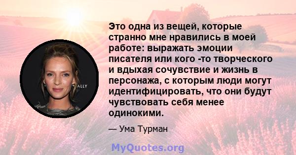 Это одна из вещей, которые странно мне нравились в моей работе: выражать эмоции писателя или кого -то творческого и вдыхая сочувствие и жизнь в персонажа, с которым люди могут идентифицировать, что они будут чувствовать 