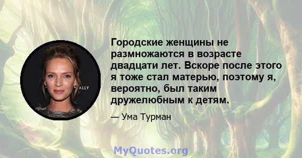 Городские женщины не размножаются в возрасте двадцати лет. Вскоре после этого я тоже стал матерью, поэтому я, вероятно, был таким дружелюбным к детям.